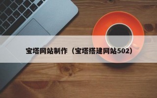 宝塔网站制作（宝塔搭建网站502）