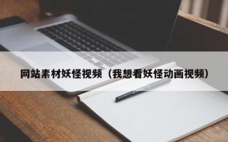网站素材妖怪视频（我想看妖怪动画视频）