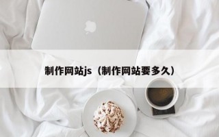 制作网站js（制作网站要多久）
