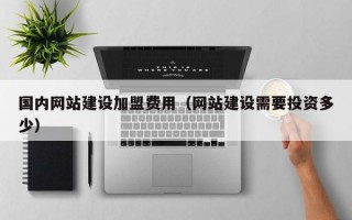 国内网站建设加盟费用（网站建设需要投资多少）