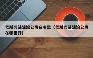 舞蹈网站建设公司在哪里（舞蹈网站建设公司在哪里开）