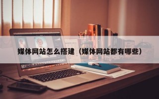 媒体网站怎么搭建（媒体网站都有哪些）