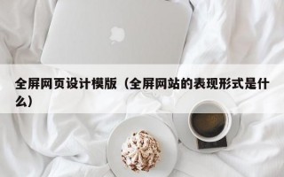 全屏网页设计模版（全屏网站的表现形式是什么）