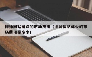 律师网站建设的市场费用（律师网站建设的市场费用是多少）