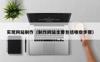 实现网站制作（制作网站主要包括哪些步骤）