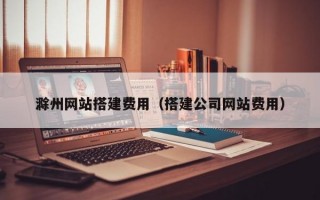 滁州网站搭建费用（搭建公司网站费用）