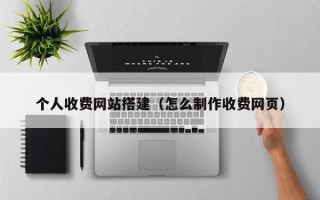 个人收费网站搭建（怎么制作收费网页）