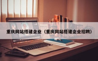 重庆网站搭建企业（重庆网站搭建企业招聘）