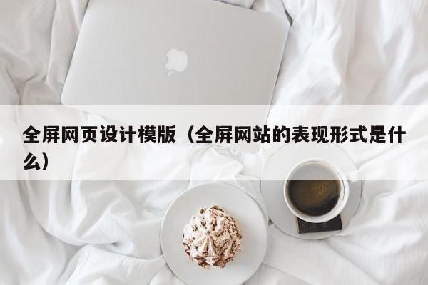 全屏网页设计模版(全屏网站的表现形式是什么)